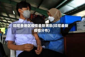印尼各地区疫情最新消息(印尼最新疫情分布)