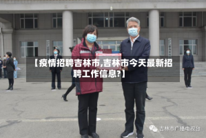 【疫情招聘吉林市,吉林市今天最新招聘工作信息?】