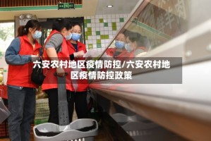 六安农村地区疫情防控/六安农村地区疫情防控政策