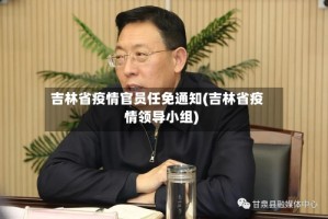 吉林省疫情官员任免通知(吉林省疫情领导小组)