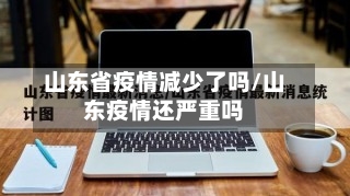 山东省疫情减少了吗/山东疫情还严重吗-第1张图片