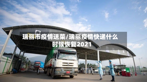 瑞丽市疫情送菜/瑞丽疫情快递什么时候恢复2021-第2张图片