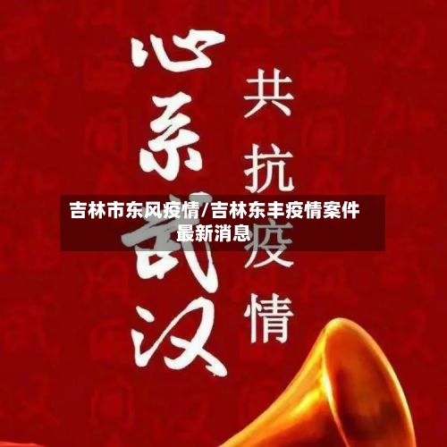 吉林市东风疫情/吉林东丰疫情案件最新消息-第1张图片