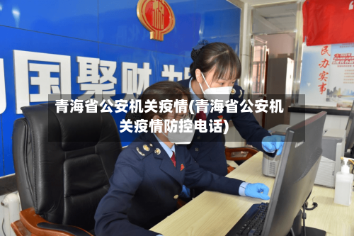 青海省公安机关疫情(青海省公安机关疫情防控电话)-第1张图片