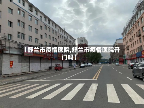 【舒兰市疫情医院,舒兰市疫情医院开门吗】-第1张图片