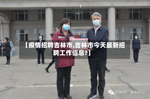 【疫情招聘吉林市,吉林市今天最新招聘工作信息?】-第1张图片