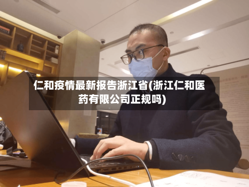 仁和疫情最新报告浙江省(浙江仁和医药有限公司正规吗)-第2张图片