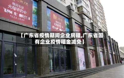 【广东省疫情期间企业房租,广东省国有企业疫情租金减免】-第1张图片
