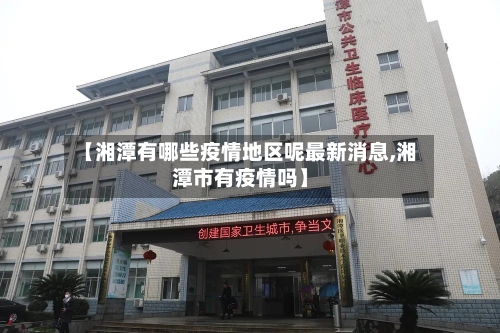 【湘潭有哪些疫情地区呢最新消息,湘潭市有疫情吗】-第3张图片