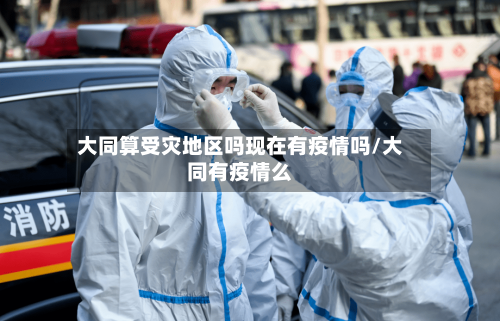 大同算受灾地区吗现在有疫情吗/大同有疫情么-第3张图片