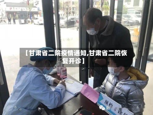 【甘肃省二院疫情通知,甘肃省二院恢复开诊】-第1张图片