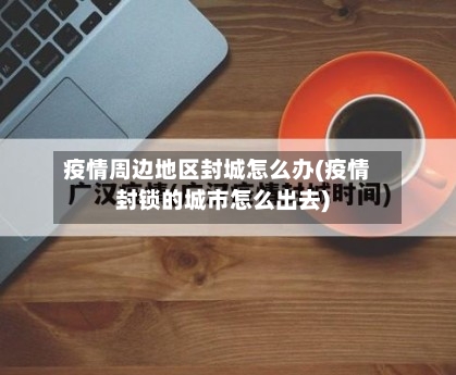 疫情周边地区封城怎么办(疫情封锁的城市怎么出去)-第1张图片