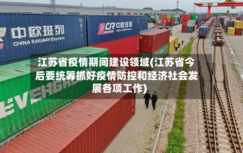 江苏省疫情期间建设领域(江苏省今后要统筹抓好疫情防控和经济社会发展各项工作)-第2张图片