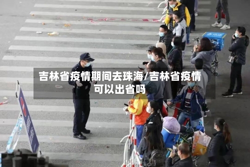 吉林省疫情期间去珠海/吉林省疫情可以出省吗-第1张图片