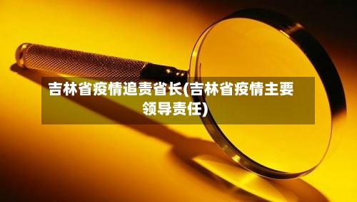 吉林省疫情追责省长(吉林省疫情主要领导责任)-第1张图片