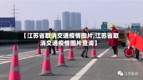 【江苏省取消交通疫情图片,江苏省取消交通疫情图片查询】-第2张图片